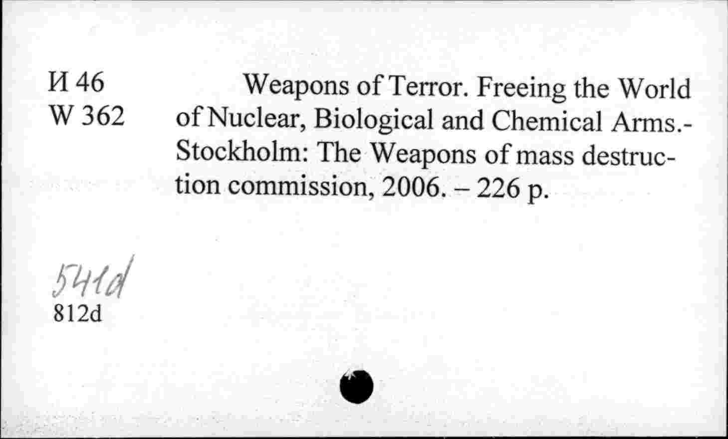 ﻿K 46	Weapons of Terror. Freeing the World
W 362	of Nuclear, Biological and Chemical Arms.-
Stockholm: The Weapons of mass destruction commission, 2006. - 226 p.
812d